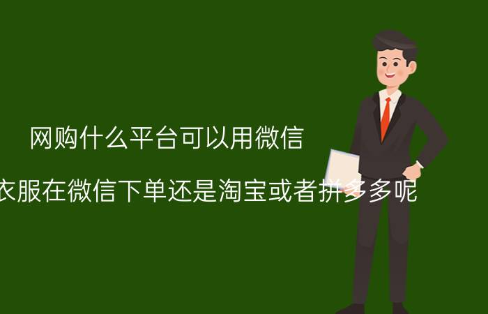 网购什么平台可以用微信 喜欢买衣服在微信下单还是淘宝或者拼多多呢？